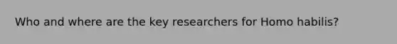 Who and where are the key researchers for Homo habilis?