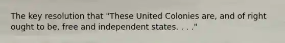 The key resolution that "These United Colonies are, and of right ought to be, free and independent states. . . ."