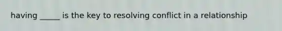 having _____ is the key to resolving conflict in a relationship