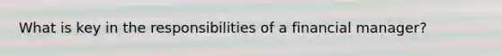 What is key in the responsibilities of a financial manager?