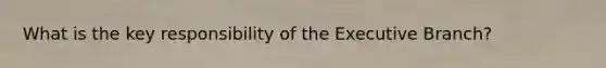 What is the key responsibility of the Executive Branch?