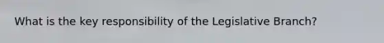 What is the key responsibility of the Legislative Branch?