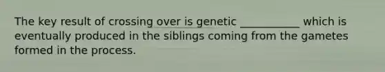 The key result of crossing over is genetic ___________ which is eventually produced in the siblings coming from the gametes formed in the process.