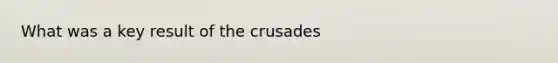 What was a key result of the crusades