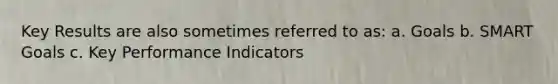 Key Results are also sometimes referred to as: a. Goals b. SMART Goals c. Key Performance Indicators