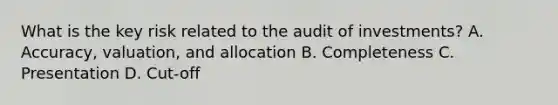 What is the key risk related to the audit of investments? A. Accuracy, valuation, and allocation B. Completeness C. Presentation D. Cut-off