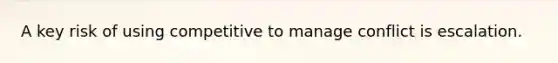 A key risk of using competitive to manage conflict is escalation.