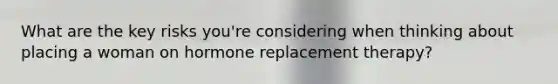 What are the key risks you're considering when thinking about placing a woman on hormone replacement therapy?