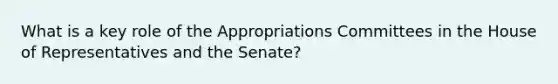 What is a key role of the Appropriations Committees in the House of Representatives and the Senate?