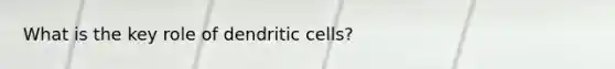 What is the key role of dendritic cells?