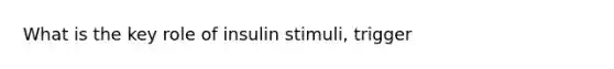 What is the key role of insulin stimuli, trigger