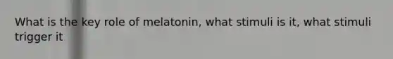 What is the key role of melatonin, what stimuli is it, what stimuli trigger it