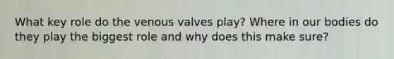 What key role do the venous valves play? Where in our bodies do they play the biggest role and why does this make sure?