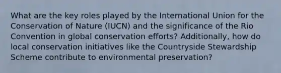 What are the key roles played by the International Union for the Conservation of Nature (IUCN) and the significance of the Rio Convention in global conservation efforts? Additionally, how do local conservation initiatives like the Countryside Stewardship Scheme contribute to environmental preservation?