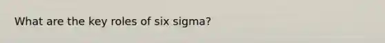 What are the key roles of six sigma?