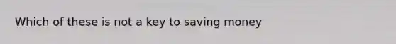 Which of these is not a key to saving money