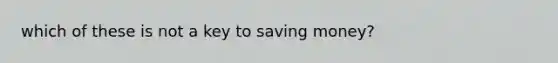 which of these is not a key to saving money?