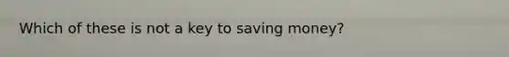 Which of these is not a key to saving money?