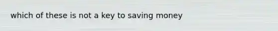 which of these is not a key to saving money