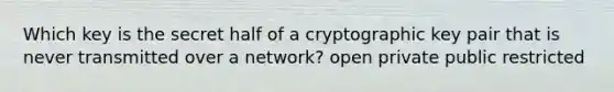 Which key is the secret half of a cryptographic key pair that is never transmitted over a network? open private public restricted