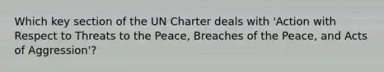 Which key section of the UN Charter deals with 'Action with Respect to Threats to the Peace, Breaches of the Peace, and Acts of Aggression'?