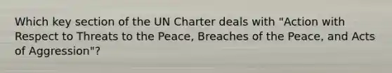 Which key section of the UN Charter deals with "Action with Respect to Threats to the Peace, Breaches of the Peace, and Acts of Aggression"?