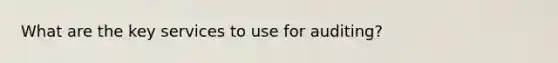 What are the key services to use for auditing?