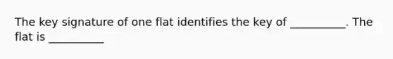 The key signature of one flat identifies the key of __________. The flat is __________
