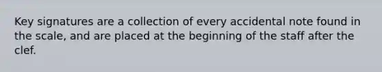 Key signatures are a collection of every accidental note found in the scale, and are placed at the beginning of the staff after the clef.