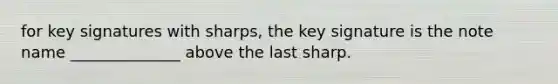 for key signatures with sharps, the key signature is the note name ______________ above the last sharp.