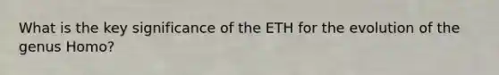 What is the key significance of the ETH for the evolution of the genus Homo?