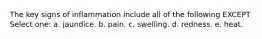 The key signs of inflammation include all of the following EXCEPT Select one: a. jaundice. b. pain. c. swelling. d. redness. e. heat.