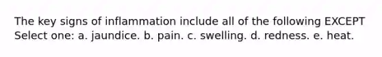 The key signs of inflammation include all of the following EXCEPT Select one: a. jaundice. b. pain. c. swelling. d. redness. e. heat.