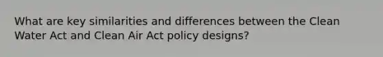 What are key similarities and differences between the Clean Water Act and Clean Air Act policy designs?