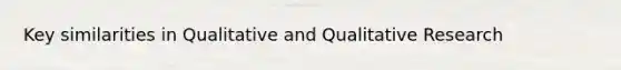 Key similarities in Qualitative and Qualitative Research