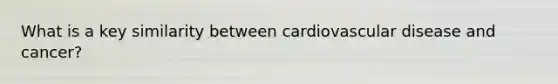 What is a key similarity between cardiovascular disease and cancer?
