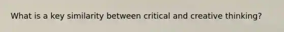 What is a key similarity between critical and creative thinking?