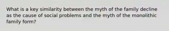 What is a key similarity between the myth of the family decline as the cause of social problems and the myth of the monolithic family form?