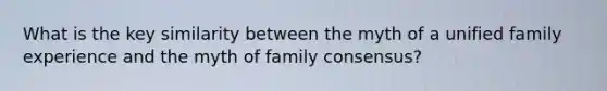 What is the key similarity between the myth of a unified family experience and the myth of family consensus?