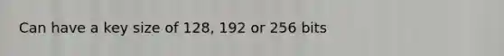 Can have a key size of 128, 192 or 256 bits