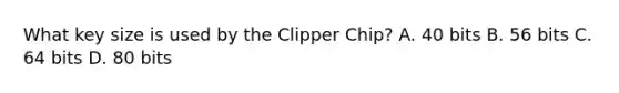 What key size is used by the Clipper Chip? A. 40 bits B. 56 bits C. 64 bits D. 80 bits