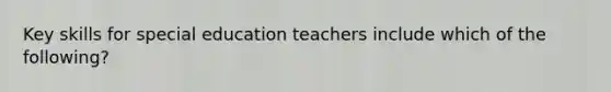 Key skills for special education teachers include which of the following?