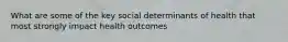 What are some of the key social determinants of health that most strongly impact health outcomes