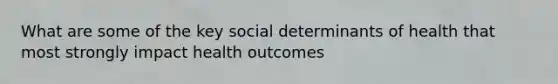 What are some of the key social determinants of health that most strongly impact health outcomes