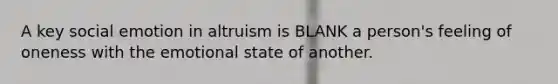 A key social emotion in altruism is BLANK a person's feeling of oneness with the emotional state of another.