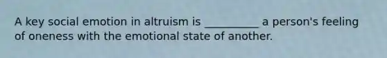 A key social emotion in altruism is __________ a person's feeling of oneness with the emotional state of another.