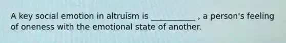 A key social emotion in altruism is ___________ , a person's feeling of oneness with the emotional state of another.