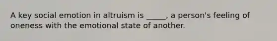 A key social emotion in altruism is _____, a person's feeling of oneness with the emotional state of another.