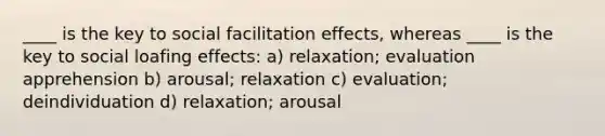 ____ is the key to social facilitation effects, whereas ____ is the key to social loafing effects: a) relaxation; evaluation apprehension b) arousal; relaxation c) evaluation; deindividuation d) relaxation; arousal