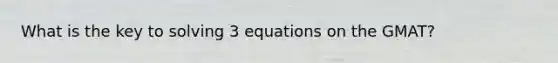 What is the key to solving 3 equations on the GMAT?